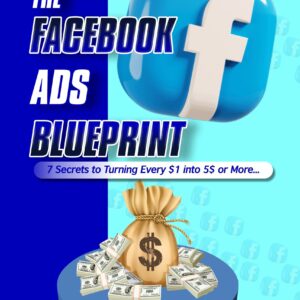 The Facebook Ads Blueprint: 7 Secrets to Turning Every $1 into $5 or More