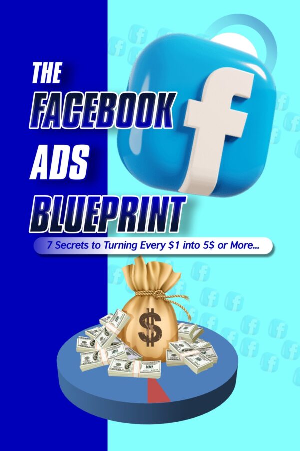 The Facebook Ads Blueprint: 7 Secrets to Turning Every $1 into $5 or More